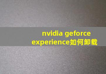 nvidia geforce experience如何卸载